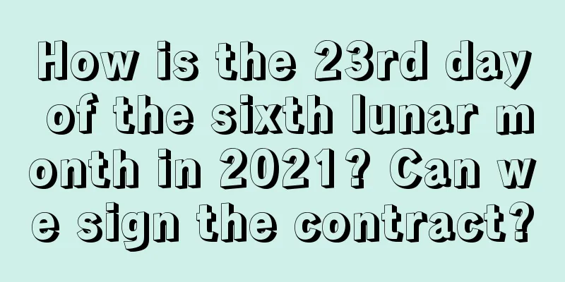 How is the 23rd day of the sixth lunar month in 2021? Can we sign the contract?