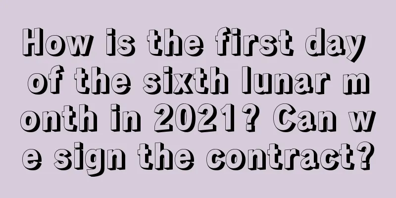 How is the first day of the sixth lunar month in 2021? Can we sign the contract?