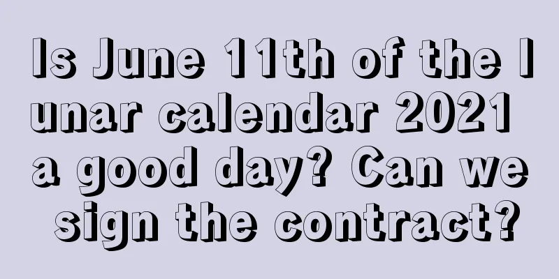 Is June 11th of the lunar calendar 2021 a good day? Can we sign the contract?