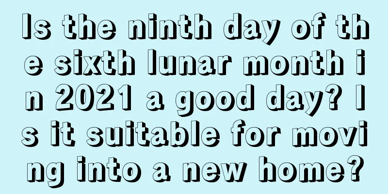 Is the ninth day of the sixth lunar month in 2021 a good day? Is it suitable for moving into a new home?