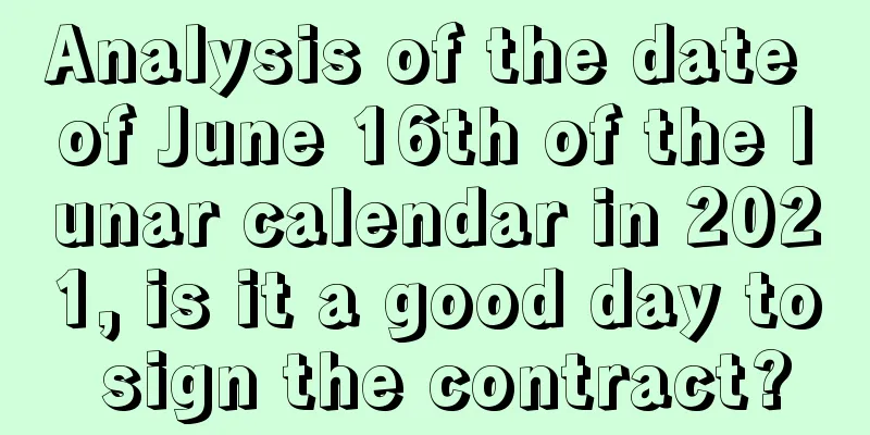 Analysis of the date of June 16th of the lunar calendar in 2021, is it a good day to sign the contract?