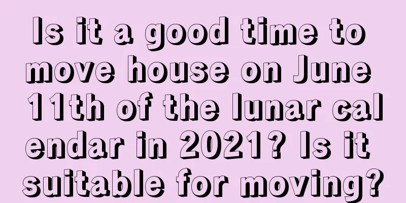 Is it a good time to move house on June 11th of the lunar calendar in 2021? Is it suitable for moving?