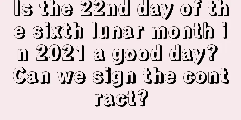 Is the 22nd day of the sixth lunar month in 2021 a good day? Can we sign the contract?