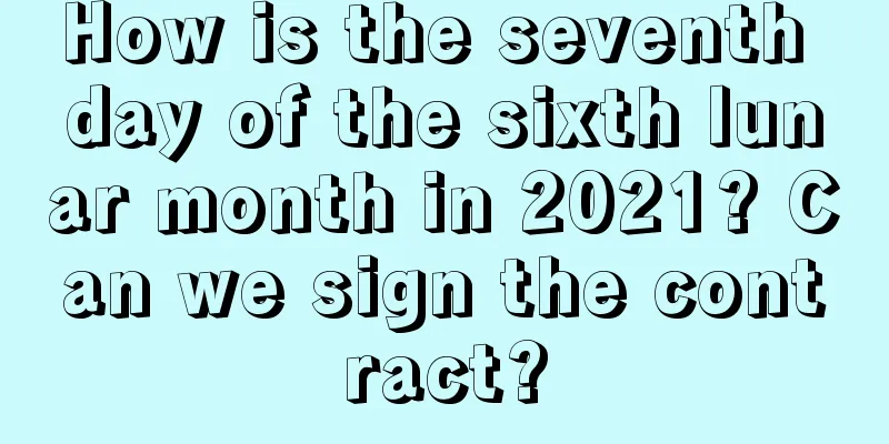 How is the seventh day of the sixth lunar month in 2021? Can we sign the contract?