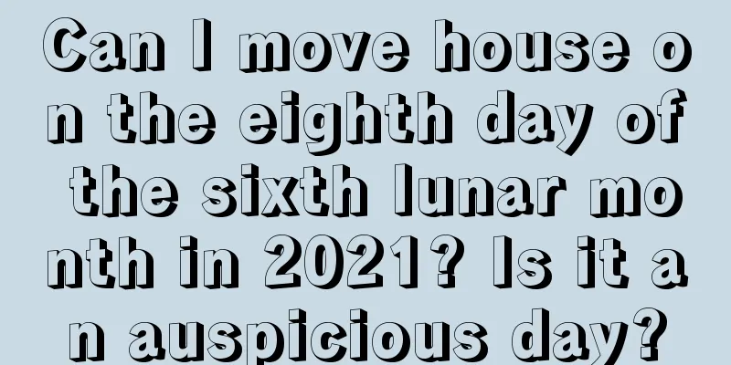 Can I move house on the eighth day of the sixth lunar month in 2021? Is it an auspicious day?