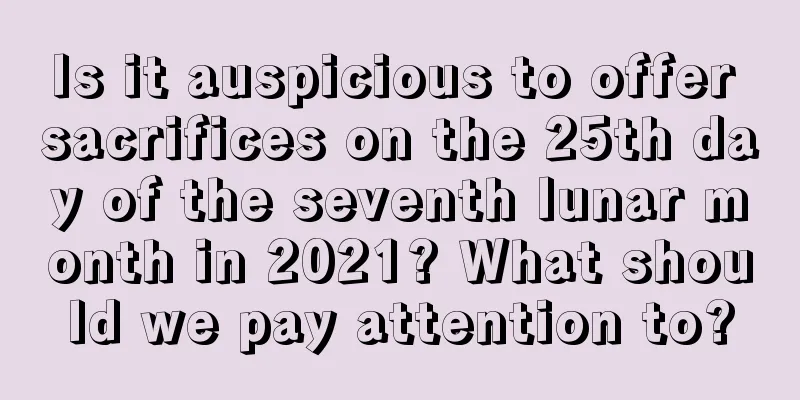 Is it auspicious to offer sacrifices on the 25th day of the seventh lunar month in 2021? What should we pay attention to?
