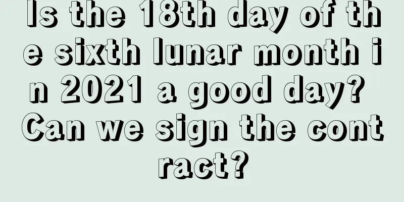 Is the 18th day of the sixth lunar month in 2021 a good day? Can we sign the contract?