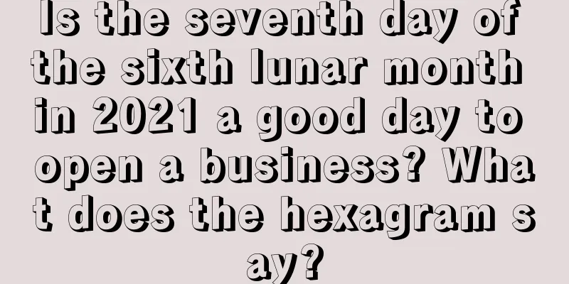 Is the seventh day of the sixth lunar month in 2021 a good day to open a business? What does the hexagram say?
