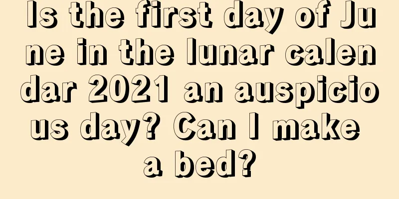 Is the first day of June in the lunar calendar 2021 an auspicious day? Can I make a bed?