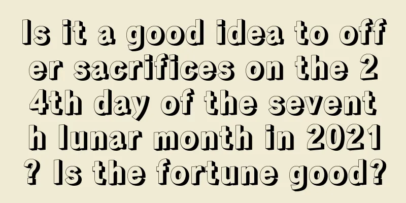 Is it a good idea to offer sacrifices on the 24th day of the seventh lunar month in 2021? Is the fortune good?