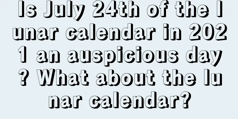 Is July 24th of the lunar calendar in 2021 an auspicious day? What about the lunar calendar?