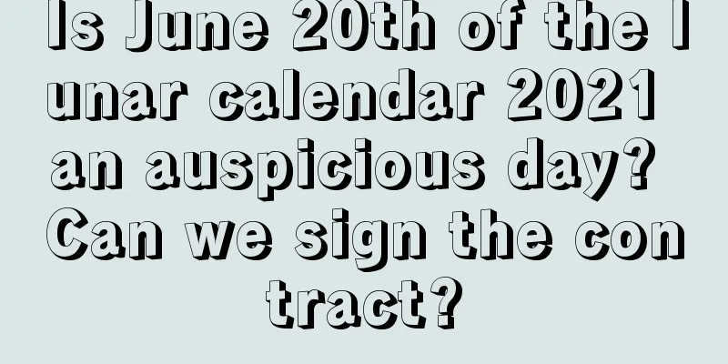 Is June 20th of the lunar calendar 2021 an auspicious day? Can we sign the contract?