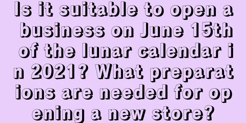 Is it suitable to open a business on June 15th of the lunar calendar in 2021? What preparations are needed for opening a new store?