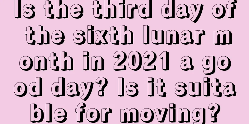 Is the third day of the sixth lunar month in 2021 a good day? Is it suitable for moving?
