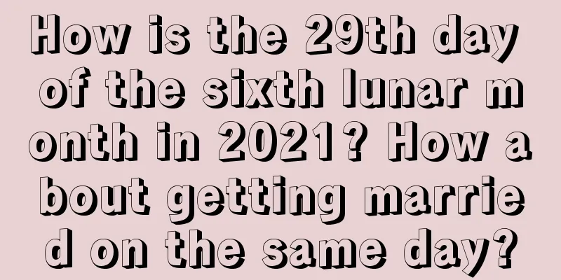 How is the 29th day of the sixth lunar month in 2021? How about getting married on the same day?