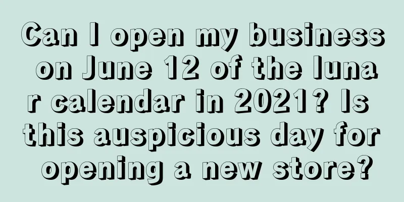 Can I open my business on June 12 of the lunar calendar in 2021? Is this auspicious day for opening a new store?