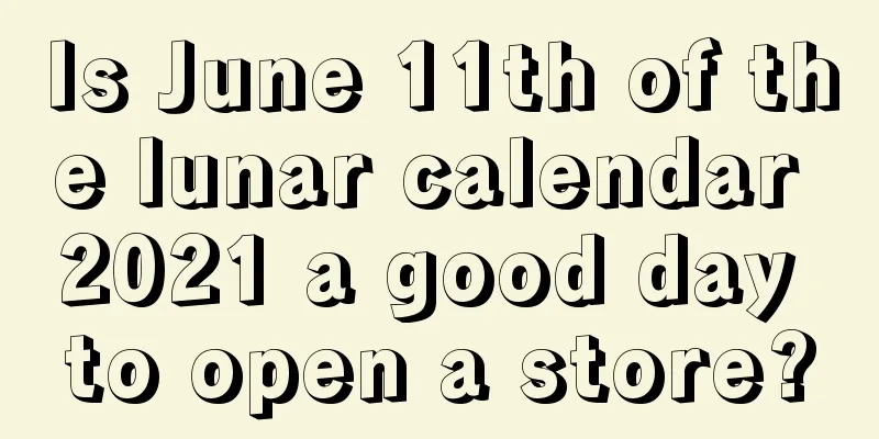 Is June 11th of the lunar calendar 2021 a good day to open a store?