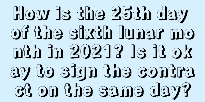 How is the 25th day of the sixth lunar month in 2021? Is it okay to sign the contract on the same day?