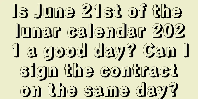Is June 21st of the lunar calendar 2021 a good day? Can I sign the contract on the same day?