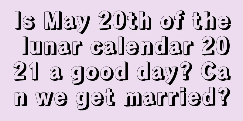 Is May 20th of the lunar calendar 2021 a good day? Can we get married?