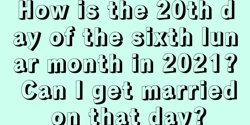 How is the 20th day of the sixth lunar month in 2021? Can I get married on that day?