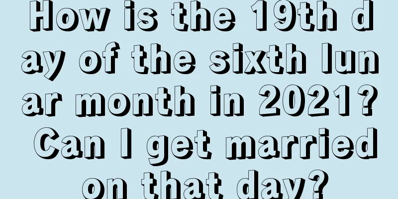 How is the 19th day of the sixth lunar month in 2021? Can I get married on that day?