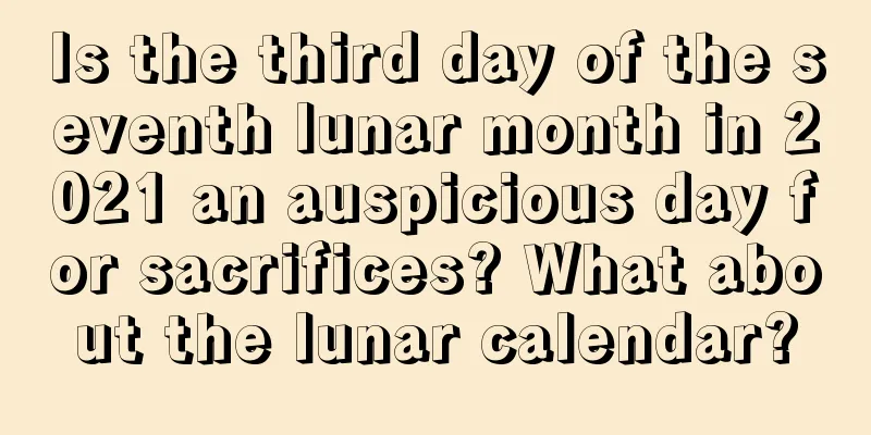 Is the third day of the seventh lunar month in 2021 an auspicious day for sacrifices? What about the lunar calendar?
