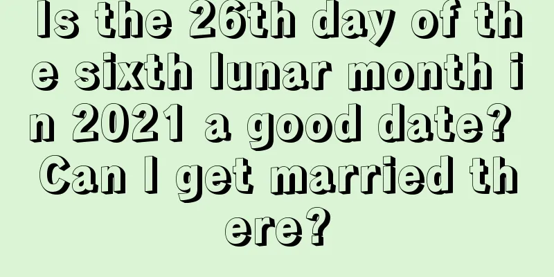 Is the 26th day of the sixth lunar month in 2021 a good date? Can I get married there?