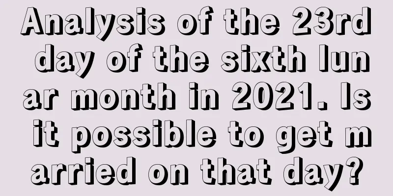 Analysis of the 23rd day of the sixth lunar month in 2021. Is it possible to get married on that day?