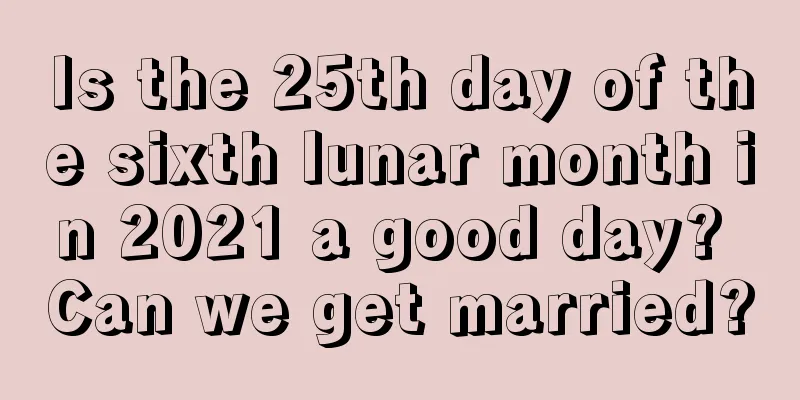 Is the 25th day of the sixth lunar month in 2021 a good day? Can we get married?