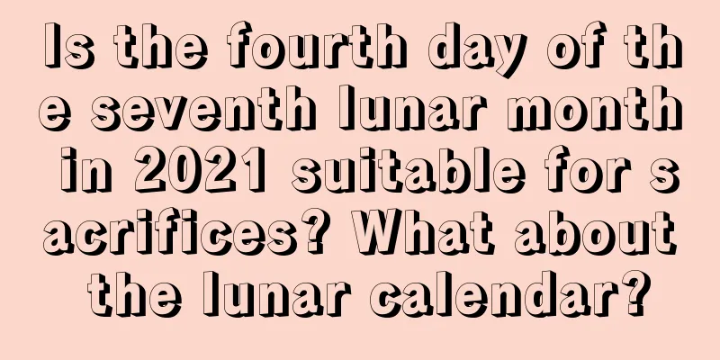 Is the fourth day of the seventh lunar month in 2021 suitable for sacrifices? What about the lunar calendar?