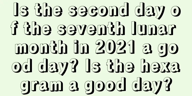 Is the second day of the seventh lunar month in 2021 a good day? Is the hexagram a good day?