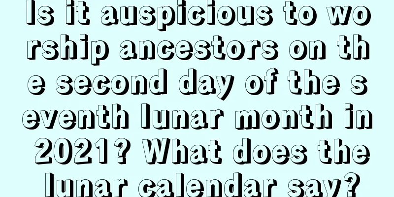 Is it auspicious to worship ancestors on the second day of the seventh lunar month in 2021? What does the lunar calendar say?
