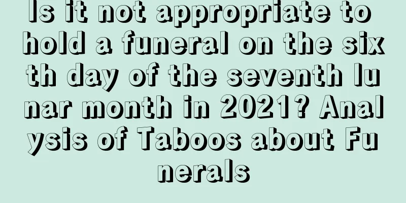 Is it not appropriate to hold a funeral on the sixth day of the seventh lunar month in 2021? Analysis of Taboos about Funerals