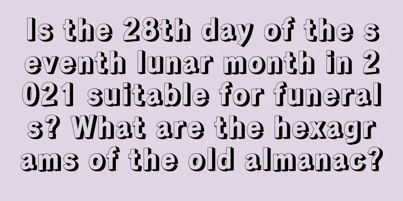 Is the 28th day of the seventh lunar month in 2021 suitable for funerals? What are the hexagrams of the old almanac?