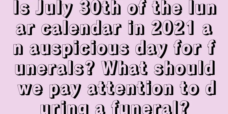Is July 30th of the lunar calendar in 2021 an auspicious day for funerals? What should we pay attention to during a funeral?