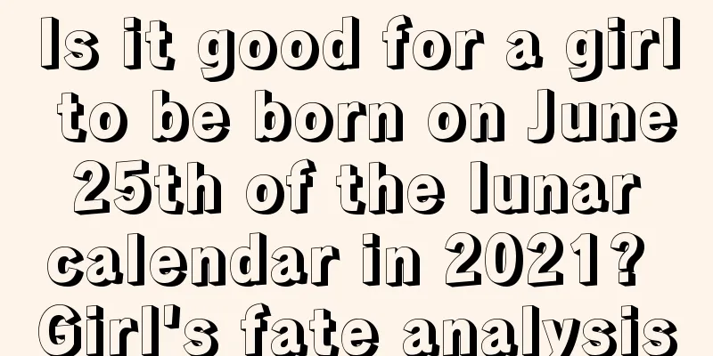 Is it good for a girl to be born on June 25th of the lunar calendar in 2021? Girl's fate analysis