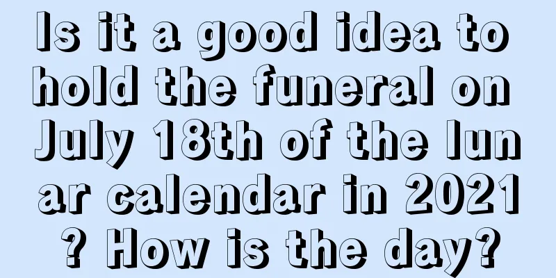Is it a good idea to hold the funeral on July 18th of the lunar calendar in 2021? How is the day?