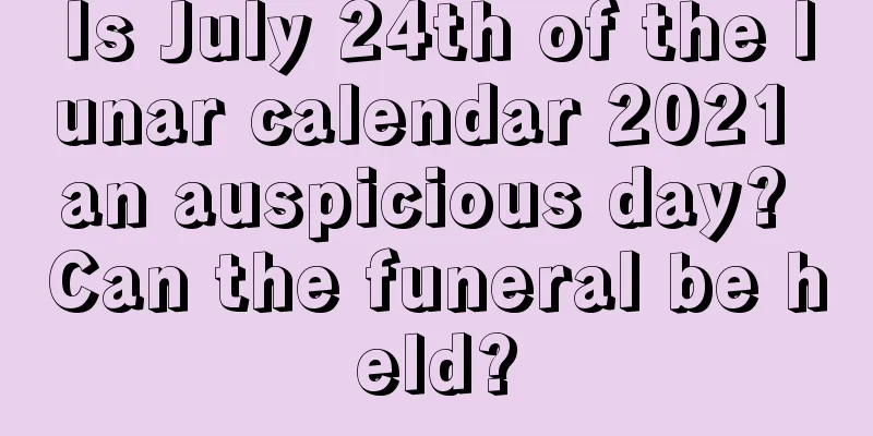 Is July 24th of the lunar calendar 2021 an auspicious day? Can the funeral be held?