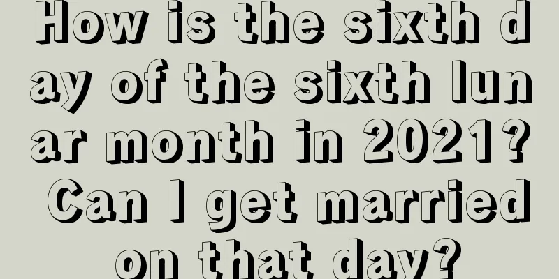 How is the sixth day of the sixth lunar month in 2021? Can I get married on that day?