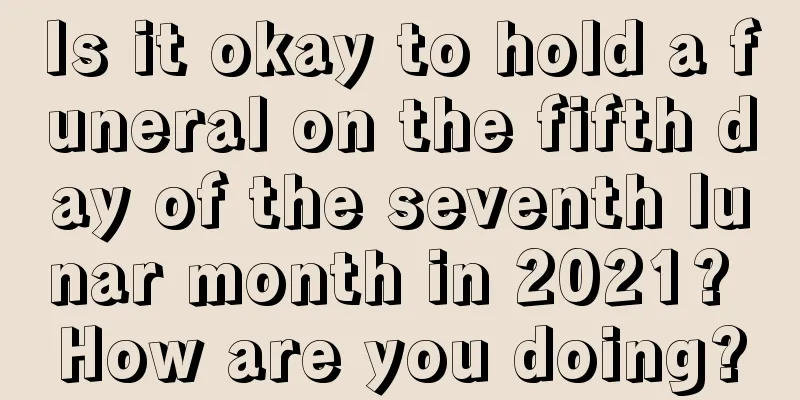 Is it okay to hold a funeral on the fifth day of the seventh lunar month in 2021? How are you doing?