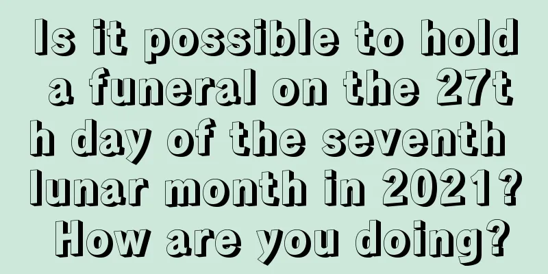 Is it possible to hold a funeral on the 27th day of the seventh lunar month in 2021? How are you doing?