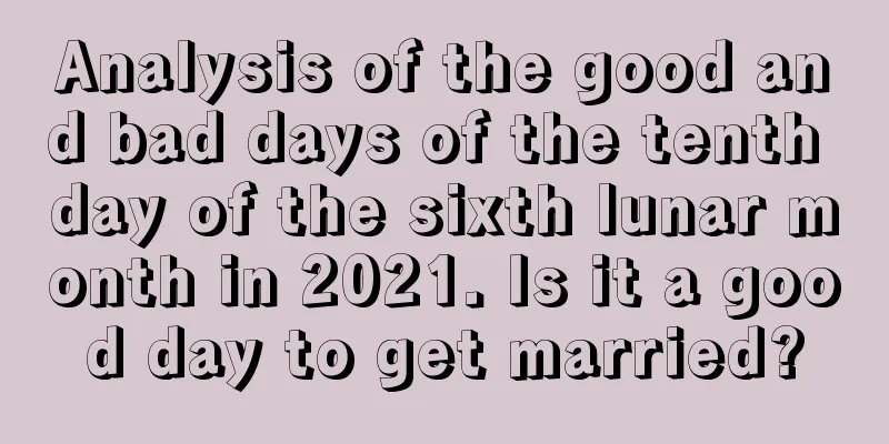Analysis of the good and bad days of the tenth day of the sixth lunar month in 2021. Is it a good day to get married?