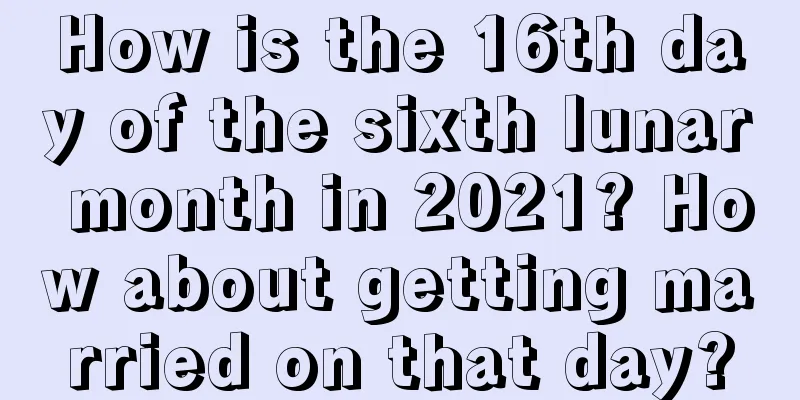 How is the 16th day of the sixth lunar month in 2021? How about getting married on that day?