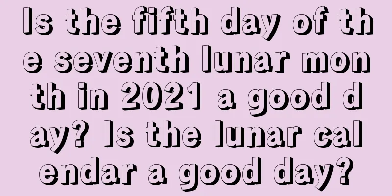 Is the fifth day of the seventh lunar month in 2021 a good day? Is the lunar calendar a good day?
