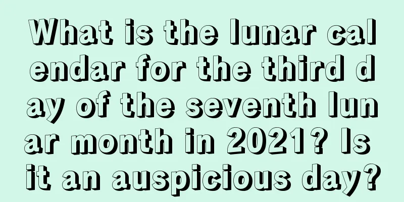 What is the lunar calendar for the third day of the seventh lunar month in 2021? Is it an auspicious day?
