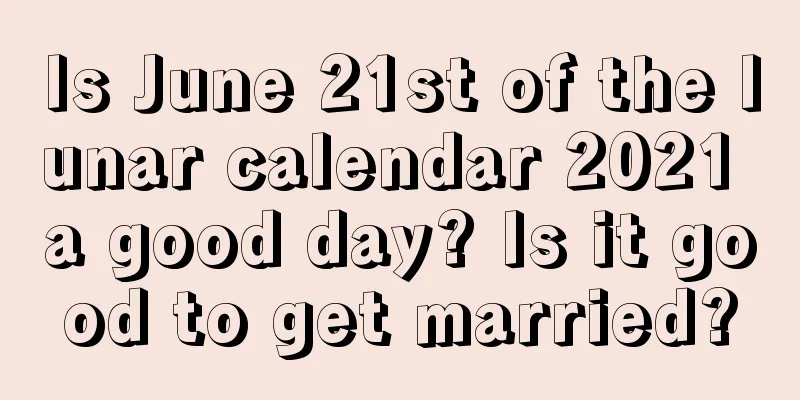 Is June 21st of the lunar calendar 2021 a good day? Is it good to get married?