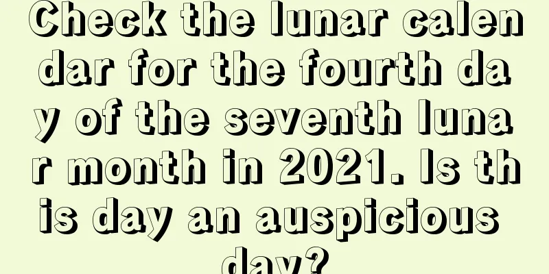 Check the lunar calendar for the fourth day of the seventh lunar month in 2021. Is this day an auspicious day?