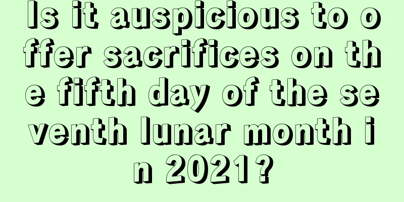 Is it auspicious to offer sacrifices on the fifth day of the seventh lunar month in 2021?