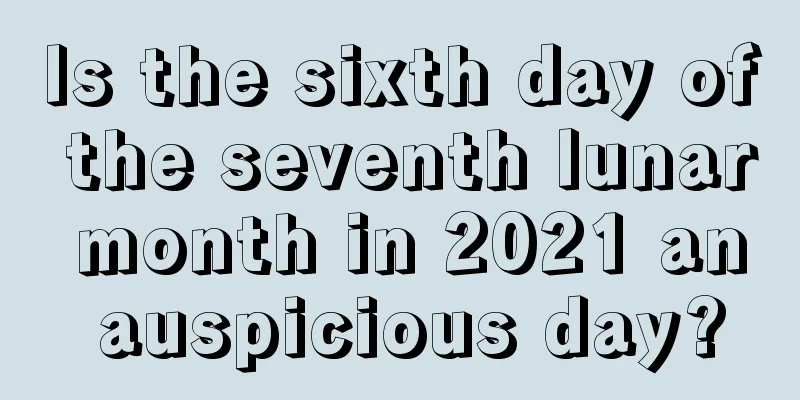 Is the sixth day of the seventh lunar month in 2021 an auspicious day?